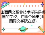 山西同文职业技术学院是哪里的学校，在哪个城市(山西同文学院在哪)