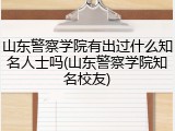 山东警察学院有出过什么知名人士吗(山东警察学院知名校友)