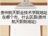 贵州航天职业技术学院地址在哪个市，什么区县(贵州航天职院地址)