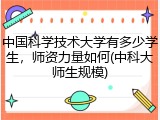 中国科学技术大学有多少学生，师资力量如何(中科大师生规模)