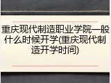 重庆现代制造职业学院一般什么时候开学(重庆现代制造开学时间)