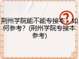 荆州学院能不能专接本，如何参考？(荆州学院专接本参考)