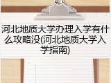河北地质大学办理入学有什么攻略没(河北地质大学入学指南)