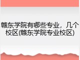 赣东学院有哪些专业，几个校区(赣东学院专业校区)