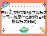 吉林司法警官职业学院报名时间一般是什么时候(吉林警院报名时间)