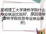 昆明理工大学津桥学院什么专业就业比较好，原因是啥(津桥学院优势专业就业解析)