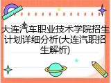 大连汽车职业技术学院招生计划详细分析(大连汽职招生解析)