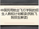中国民用航空飞行学院的招生人数和计划解读(民航飞院招生解读)