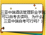 三亚中瑞酒店管理职业学院可以自考去读吗，为什么(三亚中瑞自考可行吗？)