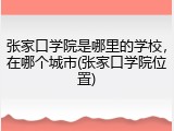 张家口学院是哪里的学校，在哪个城市(张家口学院位置)