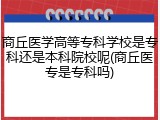 商丘医学高等专科学校是专科还是本科院校呢(商丘医专是专科吗)