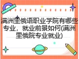 满洲里俄语职业学院有哪些专业，就业前景如何(满洲里俄院专业就业)