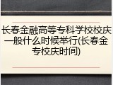 长春金融高等专科学校校庆一般什么时候举行(长春金专校庆时间)
