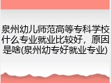 泉州幼儿师范高等专科学校什么专业就业比较好，原因是啥(泉州幼专好就业专业)