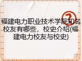 福建电力职业技术学院知名校友有哪些，校史介绍(福建电力校友与校史)