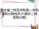 重庆第二师范学院是一本吗录取分数线多少(重庆二师录取分数)