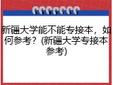 新疆大学能不能专接本，如何参考？(新疆大学专接本参考)