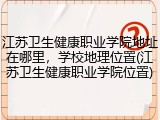 江苏卫生健康职业学院地址在哪里，学校地理位置(江苏卫生健康职业学院位置)