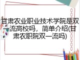 甘肃农业职业技术学院是双一流高校吗，简单介绍(甘肃农职院双一流吗)