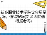 新乡职业技术学院含金量量吗，值得报吗(新乡职院值得报考吗)