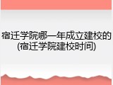 宿迁学院哪一年成立建校的(宿迁学院建校时间)