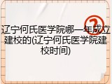 辽宁何氏医学院哪一年成立建校的(辽宁何氏医学院建校时间)