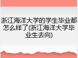 浙江海洋大学的学生毕业都怎么样了(浙江海洋大学毕业生去向)