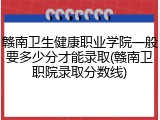 赣南卫生健康职业学院一般要多少分才能录取(赣南卫职院录取分数线)