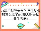 内蒙古财经大学的学生毕业都怎么样了(内蒙古财大毕业生去向)