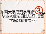 东南大学成贤学院哪个专业毕业就业前景比较好(成贤学院好就业专业)