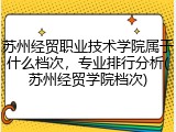 苏州经贸职业技术学院属于什么档次，专业排行分析(苏州经贸学院档次)