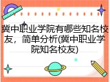 冀中职业学院有哪些知名校友，简单分析(冀中职业学院知名校友)