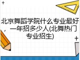 北京舞蹈学院什么专业最好，一年招多少人(北舞热门专业招生)