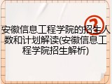 安徽信息工程学院的招生人数和计划解读(安徽信息工程学院招生解析)