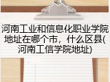 河南工业和信息化职业学院地址在哪个市，什么区县(河南工信学院地址)