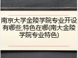 南京大学金陵学院专业开设有哪些,特色在哪(南大金陵学院专业特色)