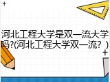 河北工程大学是双一流大学吗?(河北工程大学双一流？)
