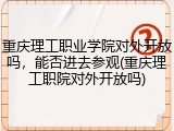 重庆理工职业学院对外开放吗，能否进去参观(重庆理工职院对外开放吗)