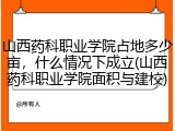 山西药科职业学院占地多少亩，什么情况下成立(山西药科职业学院面积与建校)