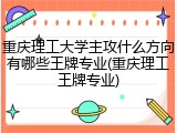 重庆理工大学主攻什么方向有哪些王牌专业(重庆理工王牌专业)