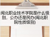 闽北职业技术学院是什么级别，公办还是民办(闽北职院性质级别)