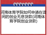 河南体育学院如何申请在读间的创业无息贷款(河南体育学院创业贷款)