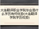 大连翻译职业学院毕业是什么学历有何优势(大连翻译学院学历优势)