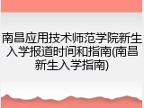 南昌应用技术师范学院新生入学报道时间和指南(南昌新生入学指南)
