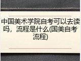 中国美术学院自考可以去读吗，流程是什么(国美自考流程)
