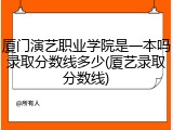 厦门演艺职业学院是一本吗录取分数线多少(厦艺录取分数线)