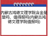 内蒙古鸿德文理学院含金量量吗，值得报吗(内蒙古鸿德文理学院值报吗)
