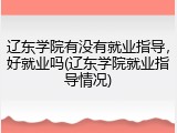 辽东学院有没有就业指导，好就业吗(辽东学院就业指导情况)