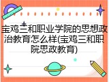 宝鸡三和职业学院的思想政治教育怎么样(宝鸡三和职院思政教育)