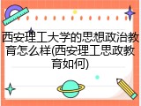 西安理工大学的思想政治教育怎么样(西安理工思政教育如何)
